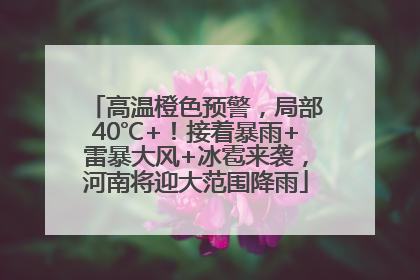 高温橙色预警，局部40℃+！接着暴雨+雷暴大风+冰雹来袭，河南将迎大范围降雨