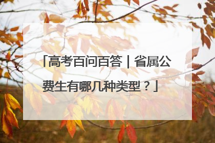 高考百问百答｜省属公费生有哪几种类型？