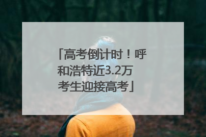 高考倒计时！呼和浩特近3.2万考生迎接高考