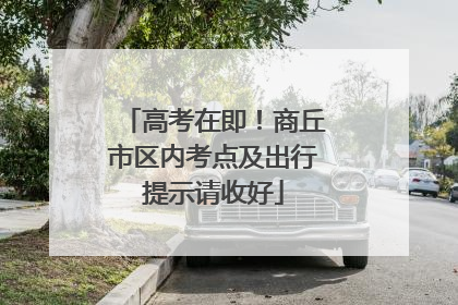 高考在即！商丘市区内考点及出行提示请收好