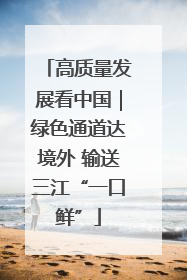 高质量发展看中国｜绿色通道达境外 输送三江“一口鲜”