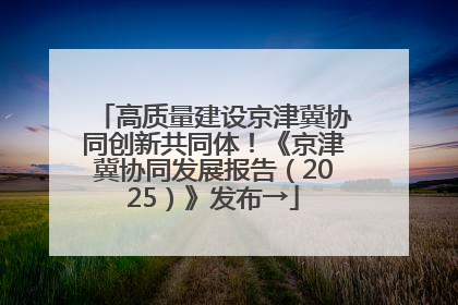 高质量建设京津冀协同创新共同体！《京津冀协同发展报告（2025）》发布→