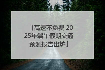 高速不免费 2025年端午假期交通预测报告出炉