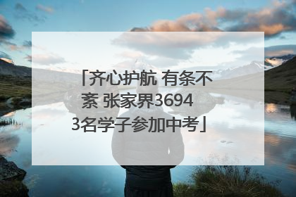 齐心护航 有条不紊 张家界36943名学子参加中考