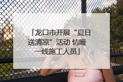 龙口市开展“夏日送清凉”活动 情暖一线施工人员