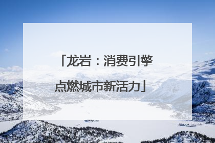 龙岩：消费引擎点燃城市新活力