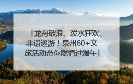 龙舟破浪、泼水狂欢、非遗巡游！泉州60+文旅活动带你燃情过端午