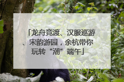 龙舟竞渡、汉服巡游、宋韵游园，余杭带你玩转“潮”端午