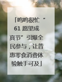 鸣鸣很忙“61 愿望成真节”引爆全民参与，让普惠零食消费体验触手可及