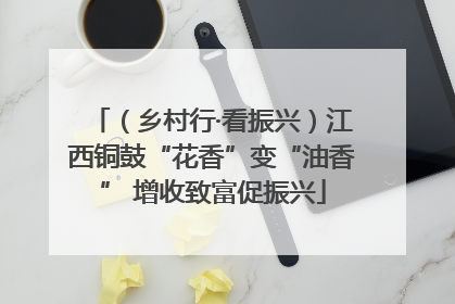 （乡村行·看振兴）江西铜鼓“花香”变“油香” 增收致富促振兴
