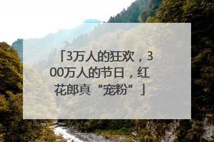 3万人的狂欢，300万人的节日，红花郎真“宠粉”