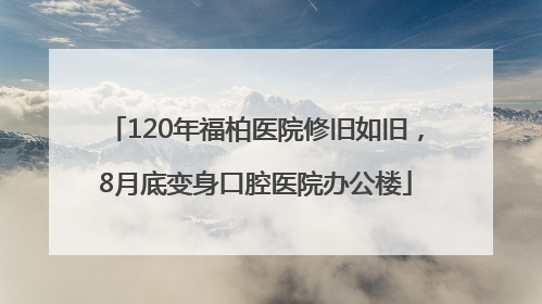 120年福柏医院修旧如旧，8月底变身口腔医院办公楼