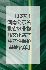 12家！湖南公示首批省级非物质文化遗产生产性保护基地名单