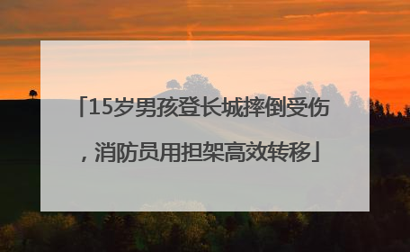15岁男孩登长城摔倒受伤，消防员用担架高效转移