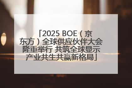 2025 BOE（京东方）全球供应伙伴大会隆重举行 共筑全球显示产业共生共赢新格局