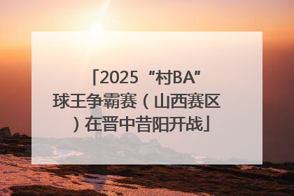 2025“村BA”球王争霸赛（山西赛区）在晋中昔阳开战