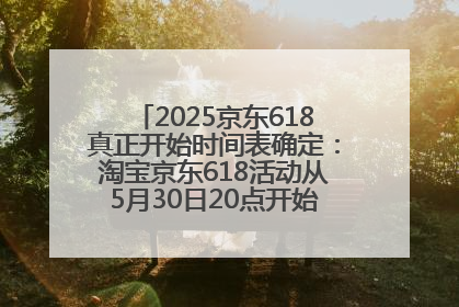 2025京东618真正开始时间表确定：淘宝京东618活动从5月30日20点开始到6月20日结束！