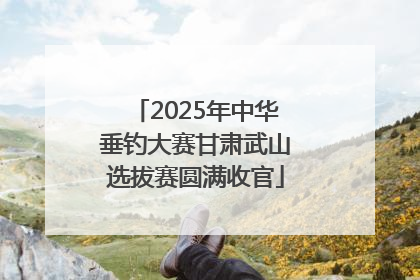 2025年中华垂钓大赛甘肃武山选拔赛圆满收官