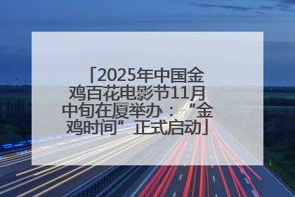 2025年中国金鸡百花电影节11月中旬在厦举办：“金鸡时间”正式启动
