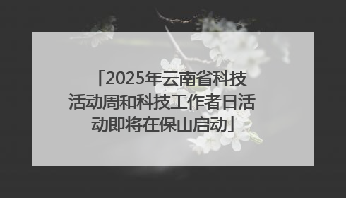 2025年云南省科技活动周和科技工作者日活动即将在保山启动