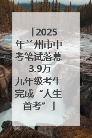 2025年兰州市中考笔试落幕 3.9万九年级考生完成“人生首考”