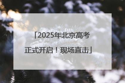 2025年北京高考正式开启！现场直击