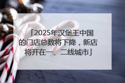 2025年汉堡王中国的门店总数将下降，新店将开在一、二线城市