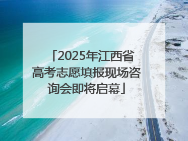 2025年江西省高考志愿填报现场咨询会即将启幕