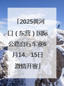2025黄河口（东营）国际公路自行车赛6月14、15日激情开赛