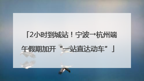 2小时到城站！宁波→杭州端午假期加开“一站直达动车”