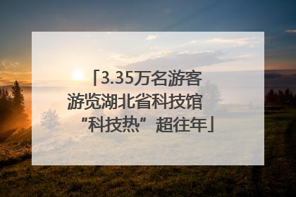 3.35万名游客游览湖北省科技馆 “科技热”超往年