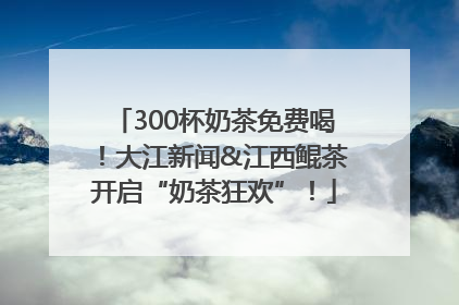 300杯奶茶免费喝！大江新闻&江西鲲茶开启“奶茶狂欢”！