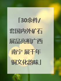 30余件/套国内外矿石展品亮相广西南宁 展千年铜文化韵味