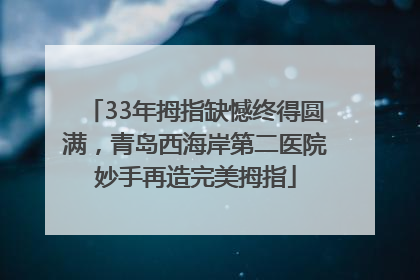 33年拇指缺憾终得圆满，青岛西海岸第二医院妙手再造完美拇指