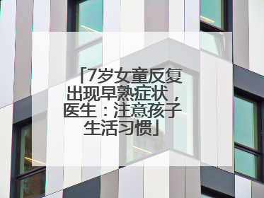 7岁女童反复出现早熟症状，医生：注意孩子生活习惯