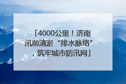 4000公里！济南汛前清淤“排水脉络”，筑牢城市防汛网