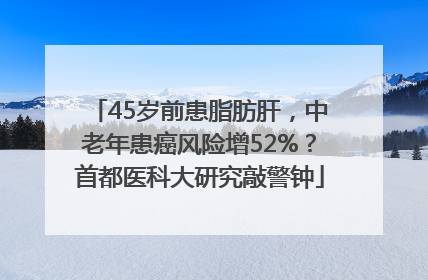 45岁前患脂肪肝，中老年患癌风险增52%？首都医科大研究敲警钟