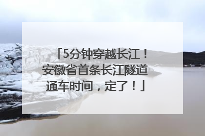 5分钟穿越长江！安徽省首条长江隧道通车时间，定了！