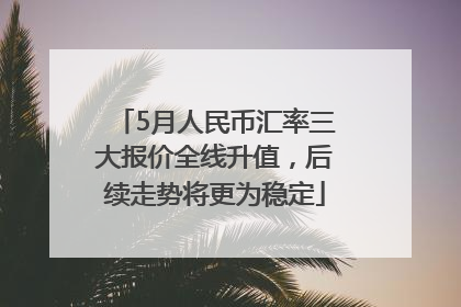 5月人民币汇率三大报价全线升值，后续走势将更为稳定