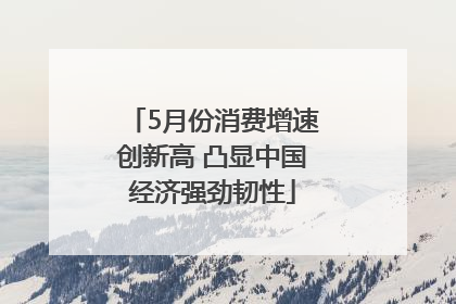 5月份消费增速创新高 凸显中国经济强劲韧性