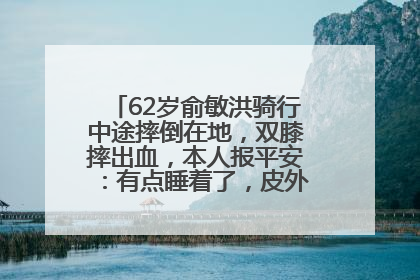 62岁俞敏洪骑行中途摔倒在地，双膝摔出血，本人报平安：有点睡着了，皮外伤，不用担心