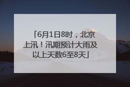 6月1日8时，北京上汛！汛期预计大雨及以上天数6至8天