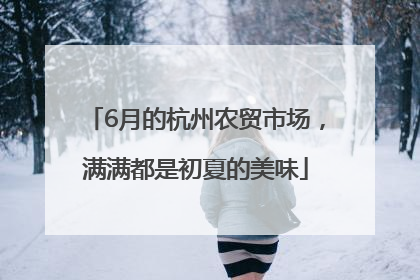 6月的杭州农贸市场，满满都是初夏的美味