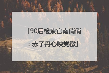 90后检察官南俏俏：赤子丹心映党徽