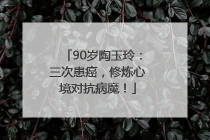 90岁陶玉玲：三次患癌，修炼心境对抗病魔！