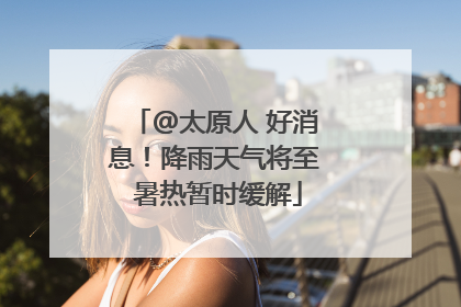 @太原人 好消息！降雨天气将至 暑热暂时缓解