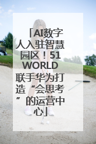 AI数字人入驻智慧园区！51WORLD联手华为打造“会思考”的运营中心