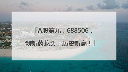 A股第九，688506，创新药龙头，历史新高！