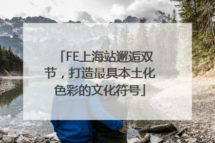 FE上海站邂逅双节，打造最具本土化色彩的文化符号