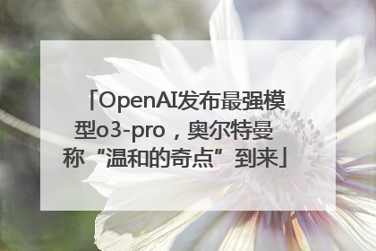 OpenAI发布最强模型o3-pro，奥尔特曼称“温和的奇点”到来